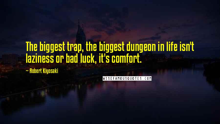 Robert Kiyosaki Quotes: The biggest trap, the biggest dungeon in life isn't laziness or bad luck, it's comfort.