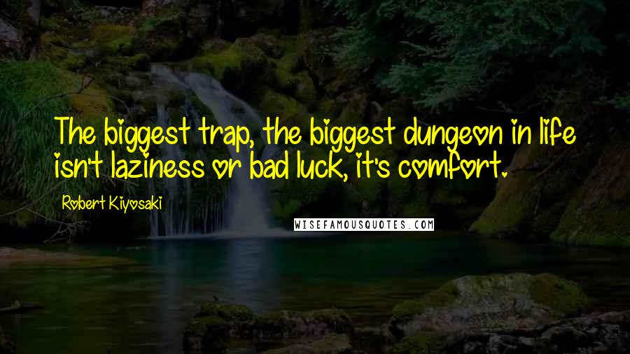 Robert Kiyosaki Quotes: The biggest trap, the biggest dungeon in life isn't laziness or bad luck, it's comfort.