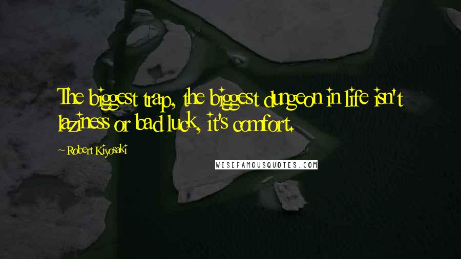 Robert Kiyosaki Quotes: The biggest trap, the biggest dungeon in life isn't laziness or bad luck, it's comfort.