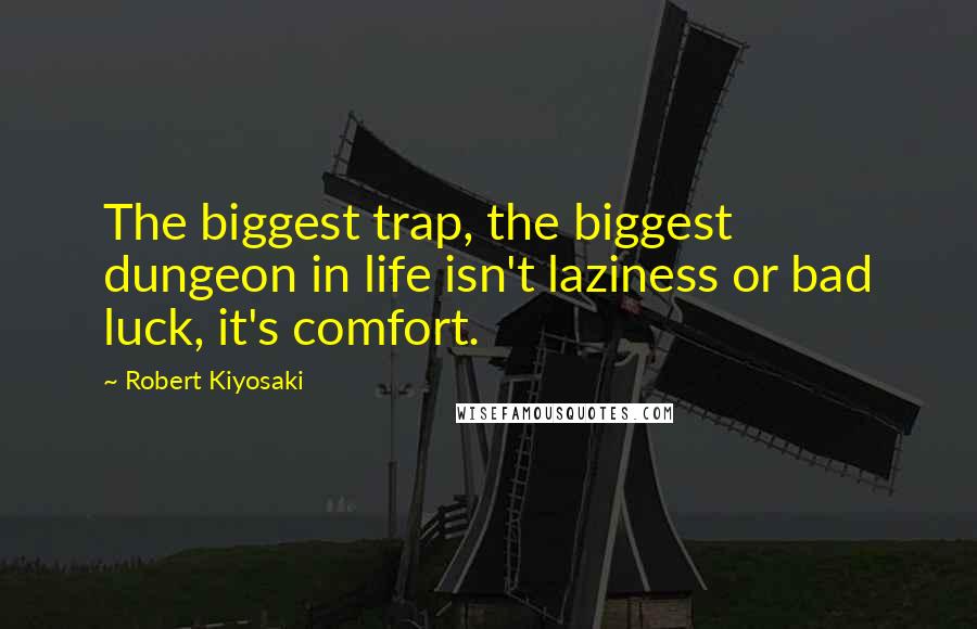 Robert Kiyosaki Quotes: The biggest trap, the biggest dungeon in life isn't laziness or bad luck, it's comfort.