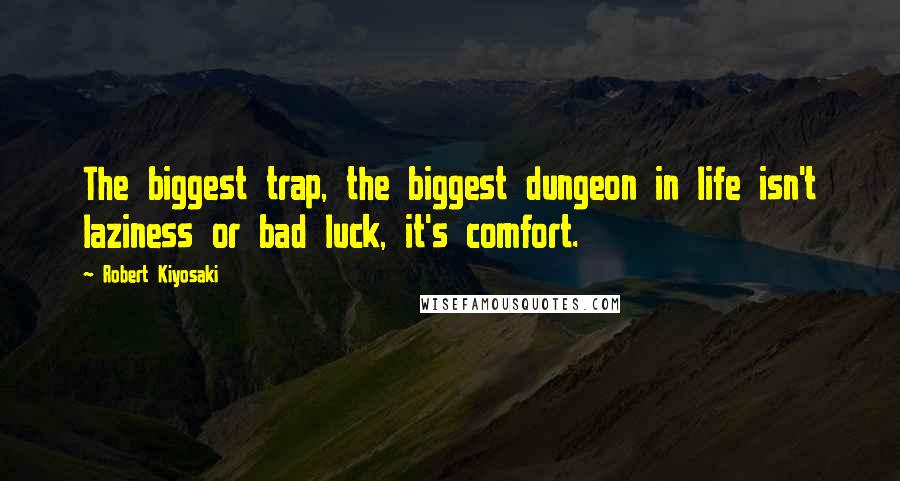 Robert Kiyosaki Quotes: The biggest trap, the biggest dungeon in life isn't laziness or bad luck, it's comfort.