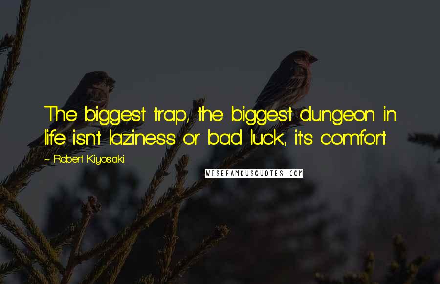Robert Kiyosaki Quotes: The biggest trap, the biggest dungeon in life isn't laziness or bad luck, it's comfort.