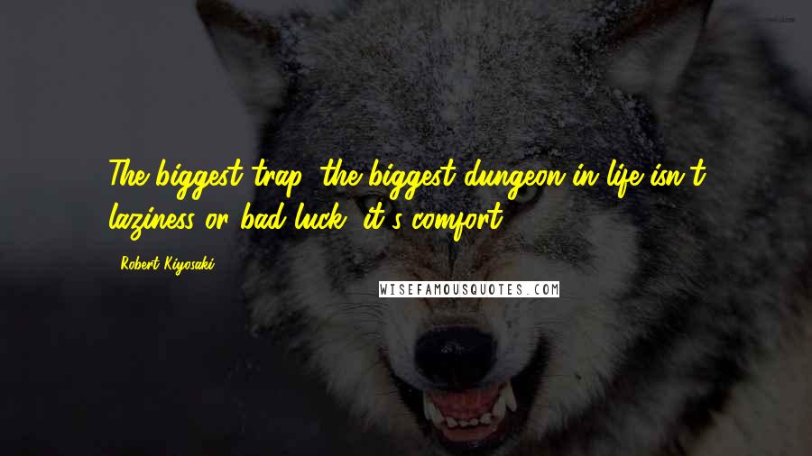 Robert Kiyosaki Quotes: The biggest trap, the biggest dungeon in life isn't laziness or bad luck, it's comfort.