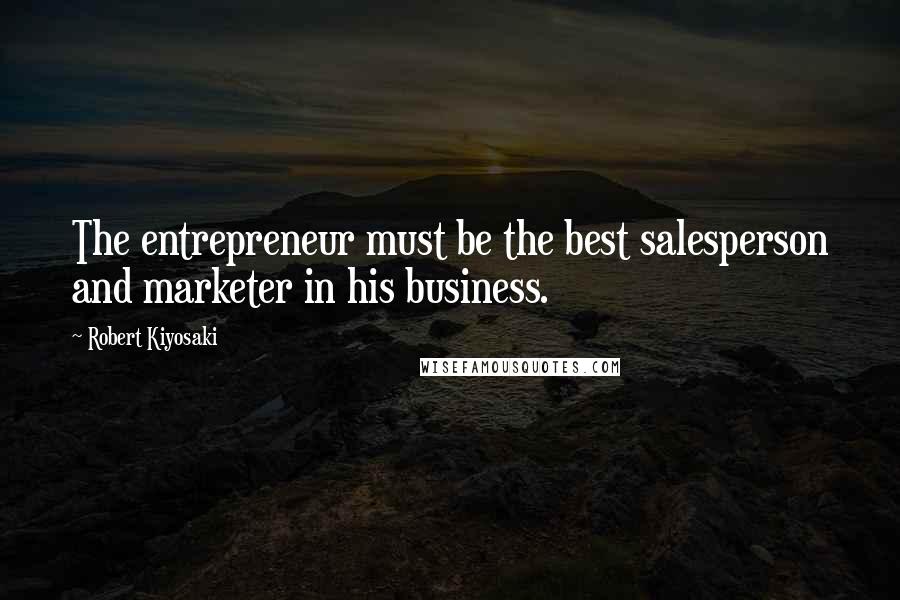 Robert Kiyosaki Quotes: The entrepreneur must be the best salesperson and marketer in his business.