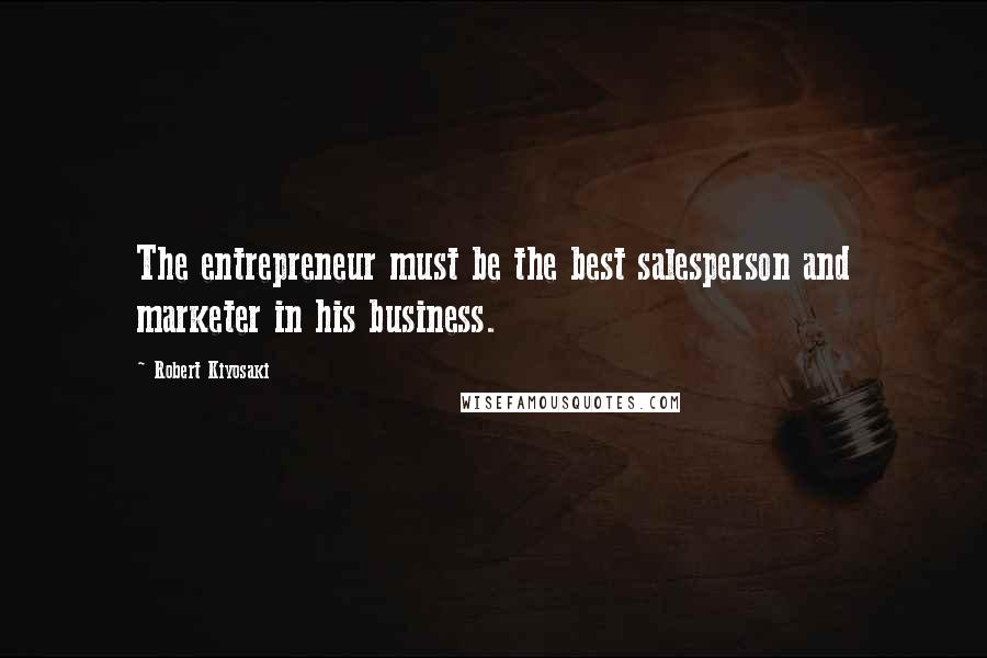 Robert Kiyosaki Quotes: The entrepreneur must be the best salesperson and marketer in his business.