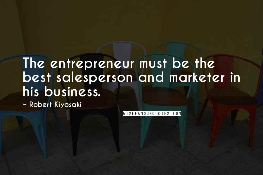 Robert Kiyosaki Quotes: The entrepreneur must be the best salesperson and marketer in his business.