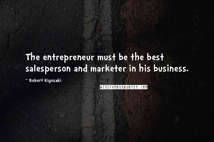 Robert Kiyosaki Quotes: The entrepreneur must be the best salesperson and marketer in his business.