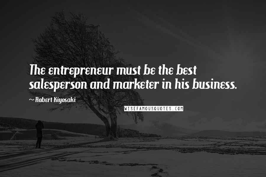 Robert Kiyosaki Quotes: The entrepreneur must be the best salesperson and marketer in his business.