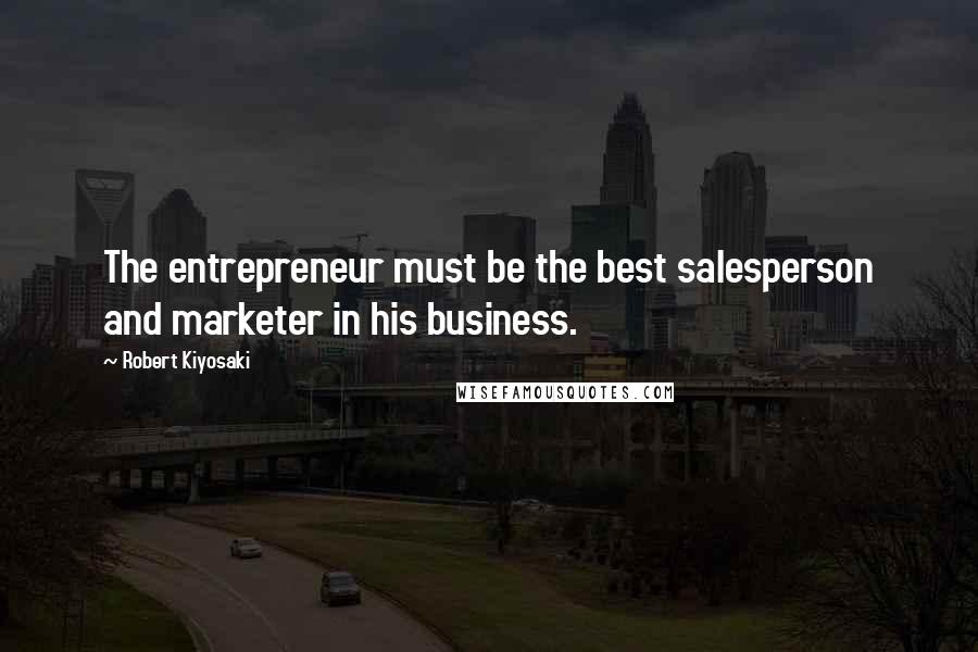 Robert Kiyosaki Quotes: The entrepreneur must be the best salesperson and marketer in his business.