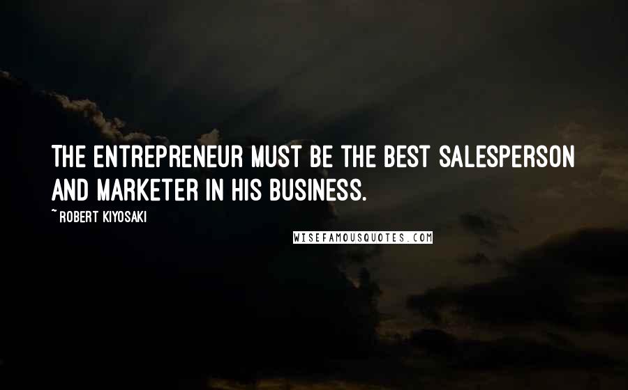 Robert Kiyosaki Quotes: The entrepreneur must be the best salesperson and marketer in his business.