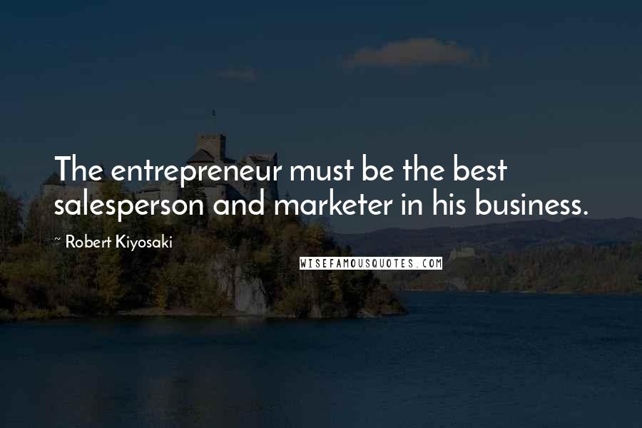 Robert Kiyosaki Quotes: The entrepreneur must be the best salesperson and marketer in his business.