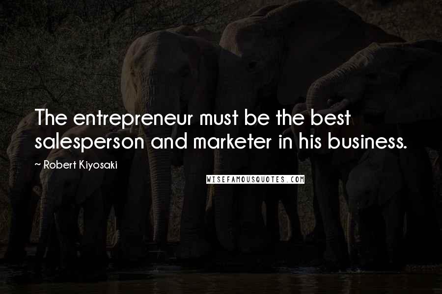 Robert Kiyosaki Quotes: The entrepreneur must be the best salesperson and marketer in his business.