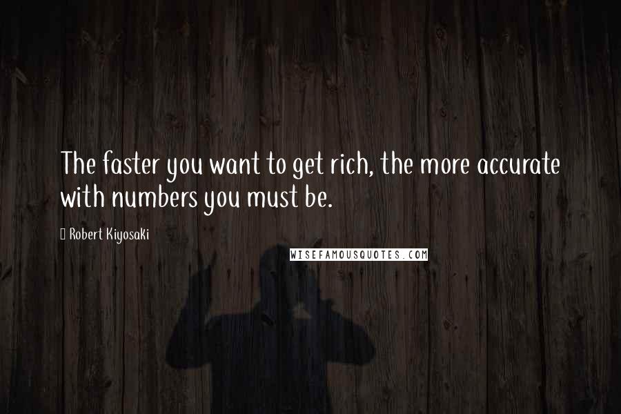 Robert Kiyosaki Quotes: The faster you want to get rich, the more accurate with numbers you must be.
