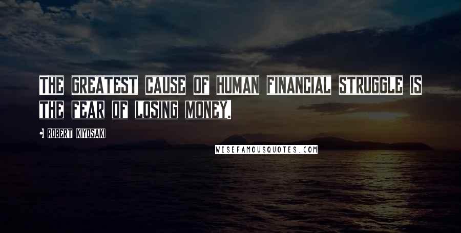 Robert Kiyosaki Quotes: The greatest cause of human financial struggle is the fear of losing money.