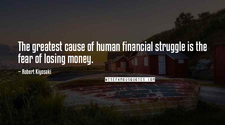 Robert Kiyosaki Quotes: The greatest cause of human financial struggle is the fear of losing money.