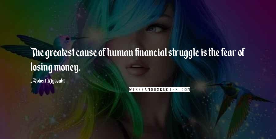 Robert Kiyosaki Quotes: The greatest cause of human financial struggle is the fear of losing money.