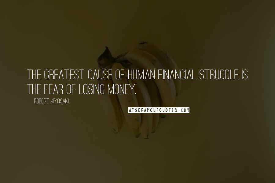 Robert Kiyosaki Quotes: The greatest cause of human financial struggle is the fear of losing money.