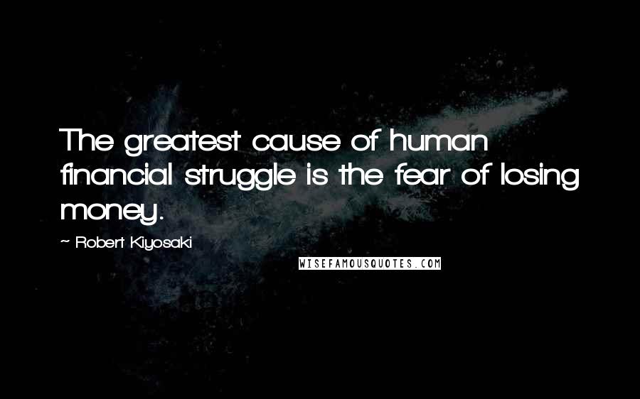 Robert Kiyosaki Quotes: The greatest cause of human financial struggle is the fear of losing money.