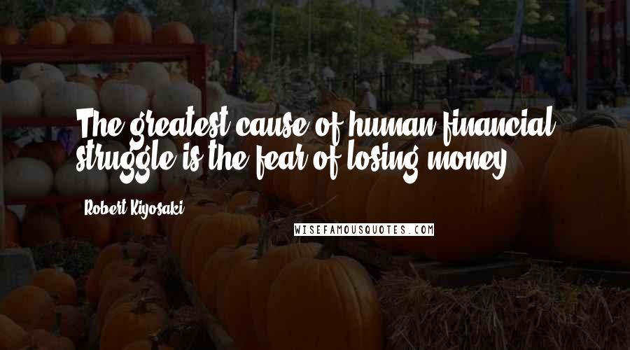 Robert Kiyosaki Quotes: The greatest cause of human financial struggle is the fear of losing money.