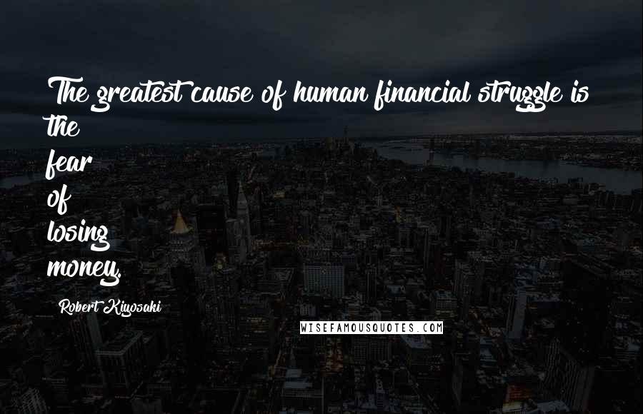 Robert Kiyosaki Quotes: The greatest cause of human financial struggle is the fear of losing money.