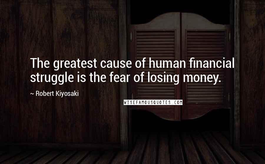 Robert Kiyosaki Quotes: The greatest cause of human financial struggle is the fear of losing money.