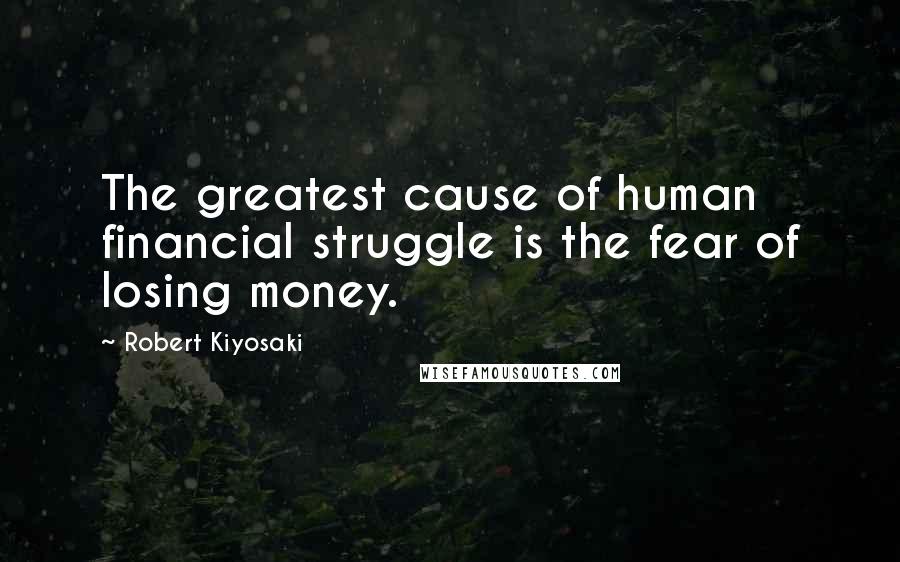 Robert Kiyosaki Quotes: The greatest cause of human financial struggle is the fear of losing money.