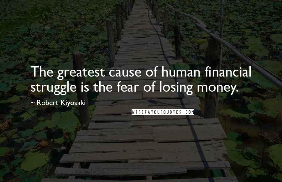 Robert Kiyosaki Quotes: The greatest cause of human financial struggle is the fear of losing money.