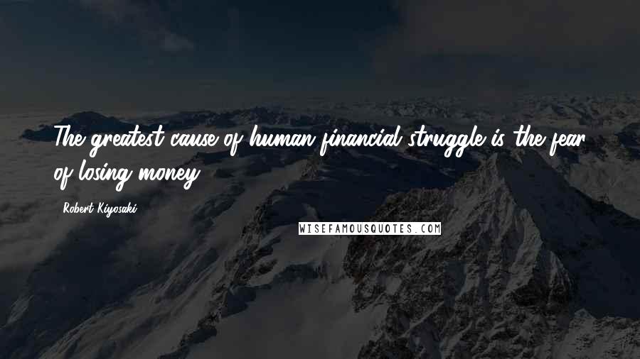 Robert Kiyosaki Quotes: The greatest cause of human financial struggle is the fear of losing money.