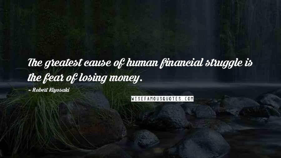 Robert Kiyosaki Quotes: The greatest cause of human financial struggle is the fear of losing money.