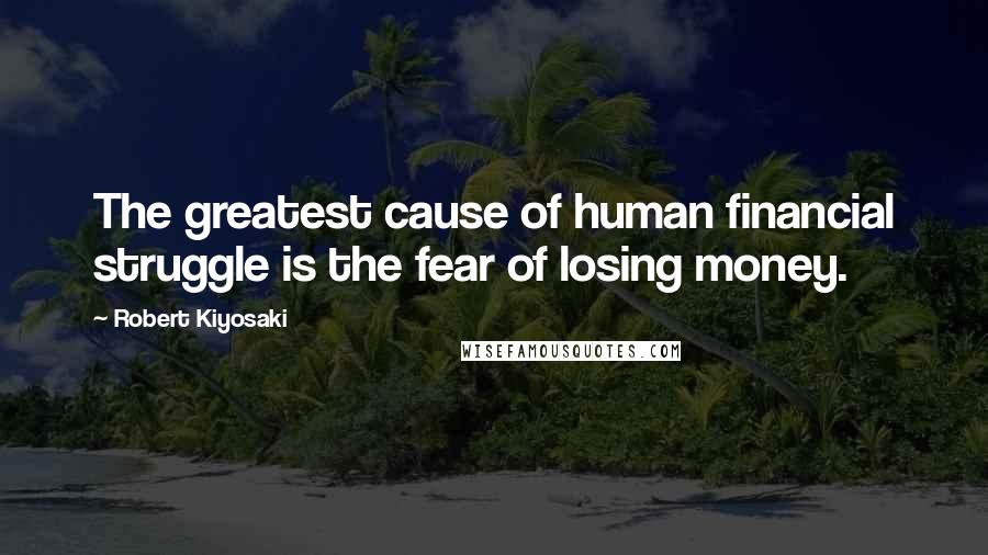 Robert Kiyosaki Quotes: The greatest cause of human financial struggle is the fear of losing money.