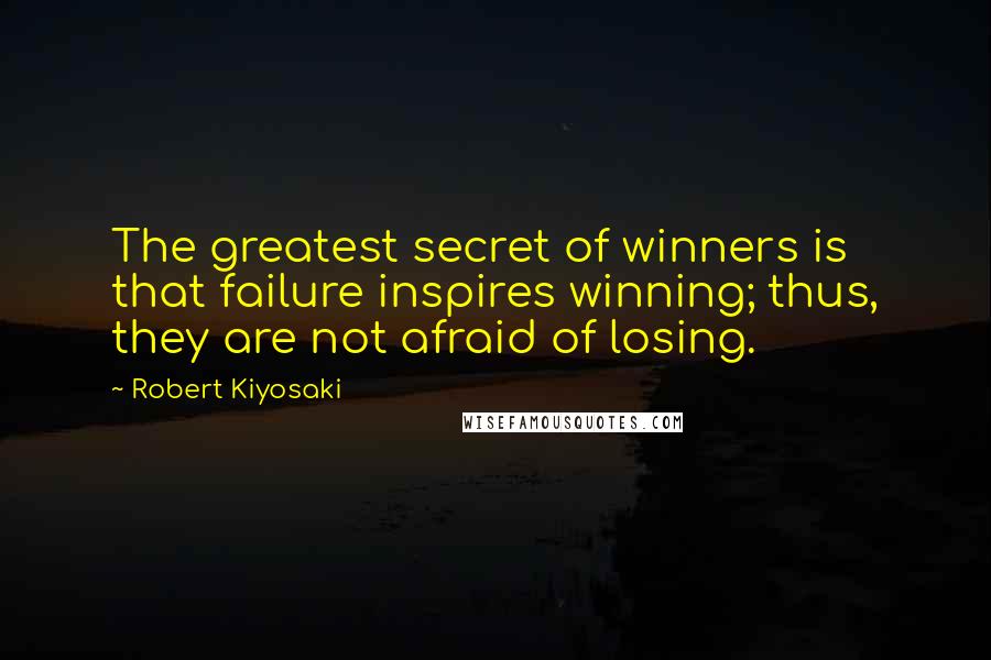 Robert Kiyosaki Quotes: The greatest secret of winners is that failure inspires winning; thus, they are not afraid of losing.