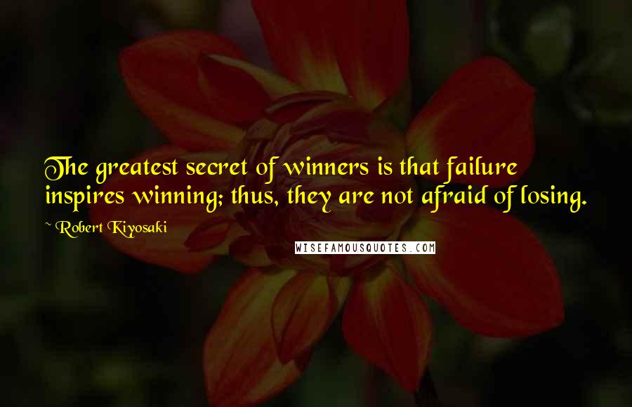 Robert Kiyosaki Quotes: The greatest secret of winners is that failure inspires winning; thus, they are not afraid of losing.
