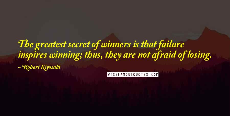 Robert Kiyosaki Quotes: The greatest secret of winners is that failure inspires winning; thus, they are not afraid of losing.