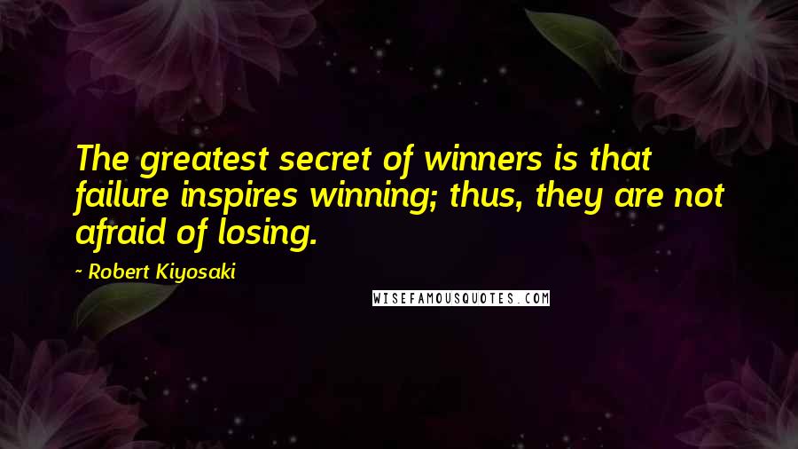 Robert Kiyosaki Quotes: The greatest secret of winners is that failure inspires winning; thus, they are not afraid of losing.