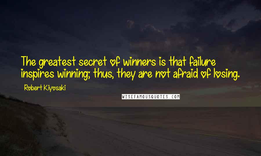 Robert Kiyosaki Quotes: The greatest secret of winners is that failure inspires winning; thus, they are not afraid of losing.