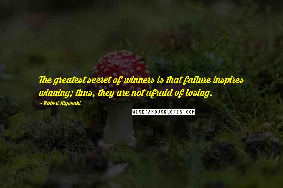 Robert Kiyosaki Quotes: The greatest secret of winners is that failure inspires winning; thus, they are not afraid of losing.