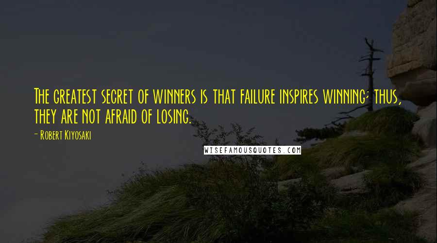 Robert Kiyosaki Quotes: The greatest secret of winners is that failure inspires winning; thus, they are not afraid of losing.