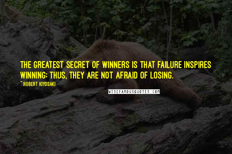 Robert Kiyosaki Quotes: The greatest secret of winners is that failure inspires winning; thus, they are not afraid of losing.