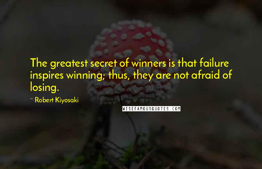 Robert Kiyosaki Quotes: The greatest secret of winners is that failure inspires winning; thus, they are not afraid of losing.