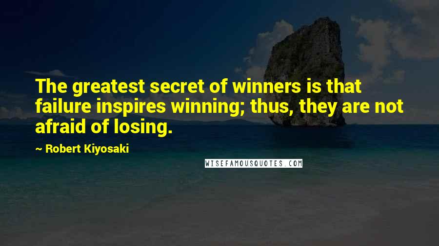 Robert Kiyosaki Quotes: The greatest secret of winners is that failure inspires winning; thus, they are not afraid of losing.