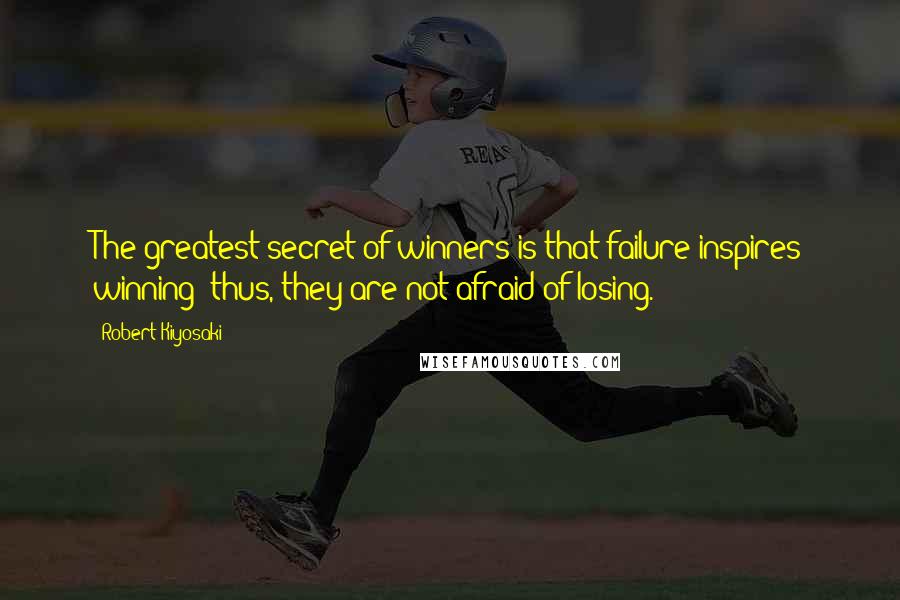 Robert Kiyosaki Quotes: The greatest secret of winners is that failure inspires winning; thus, they are not afraid of losing.