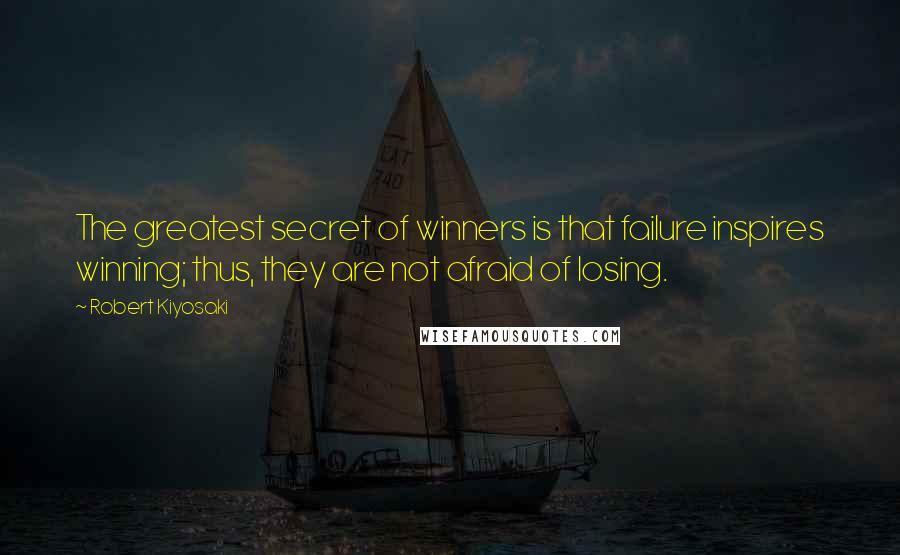 Robert Kiyosaki Quotes: The greatest secret of winners is that failure inspires winning; thus, they are not afraid of losing.