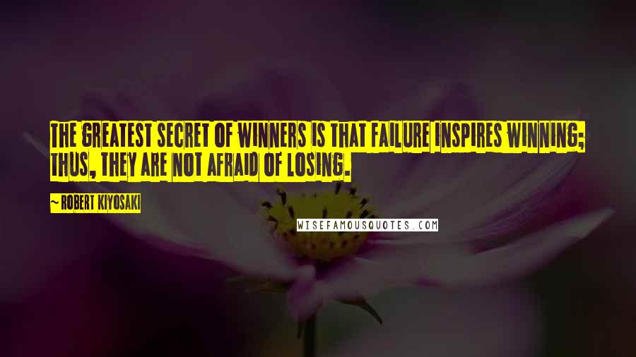 Robert Kiyosaki Quotes: The greatest secret of winners is that failure inspires winning; thus, they are not afraid of losing.