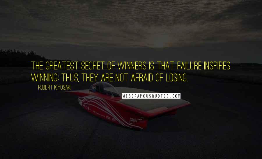 Robert Kiyosaki Quotes: The greatest secret of winners is that failure inspires winning; thus, they are not afraid of losing.