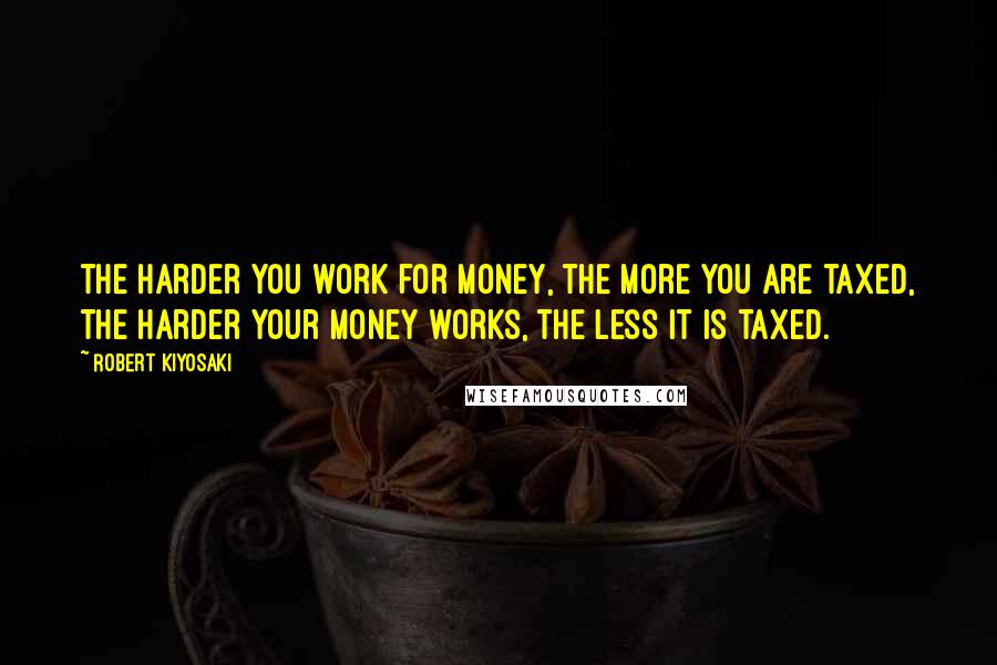 Robert Kiyosaki Quotes: The harder you work for money, the more you are taxed, the harder your money works, the less it is taxed.