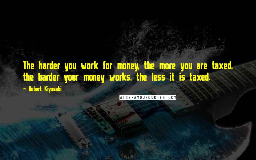 Robert Kiyosaki Quotes: The harder you work for money, the more you are taxed, the harder your money works, the less it is taxed.