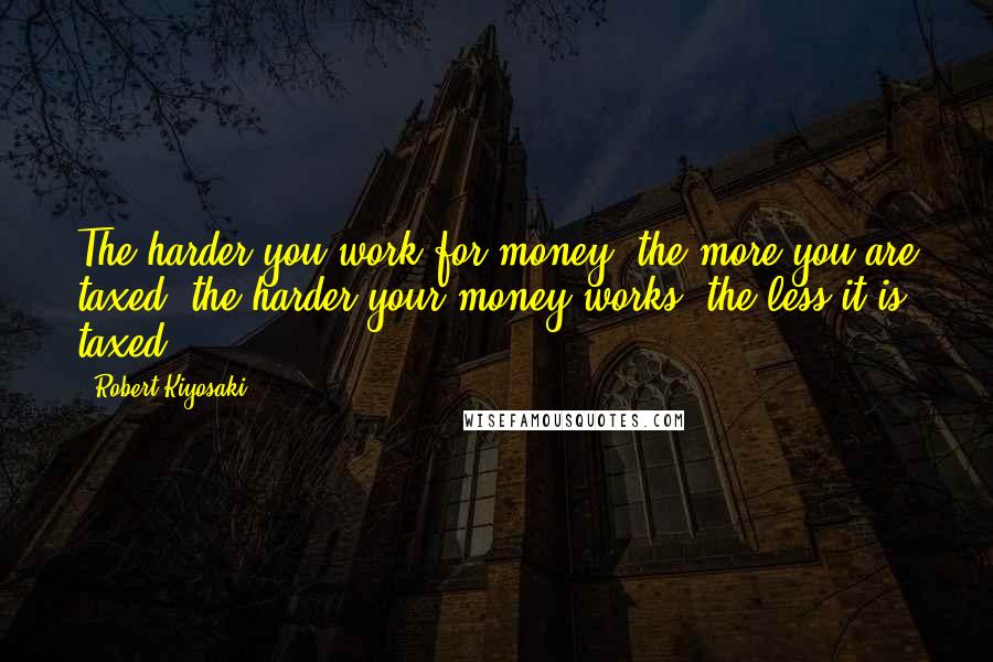 Robert Kiyosaki Quotes: The harder you work for money, the more you are taxed, the harder your money works, the less it is taxed.