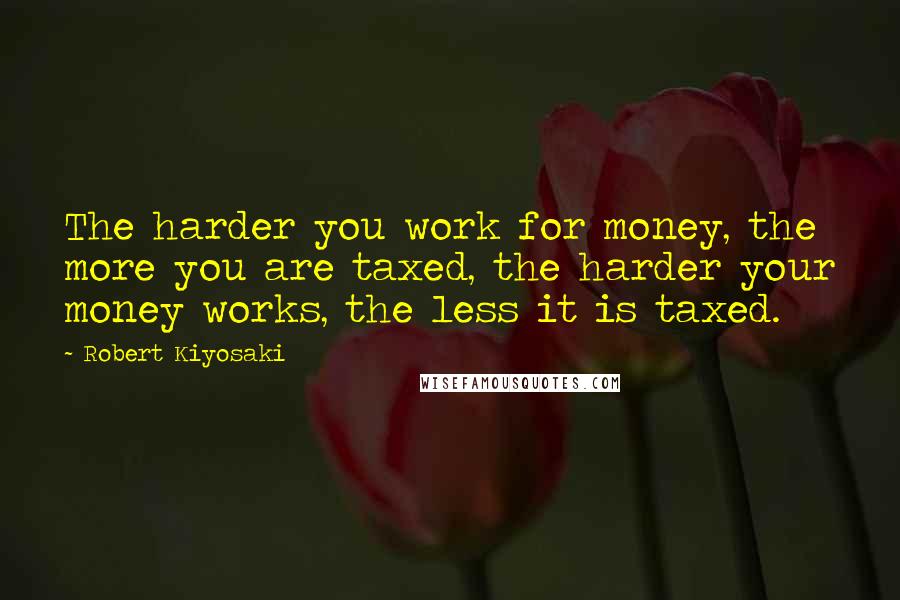 Robert Kiyosaki Quotes: The harder you work for money, the more you are taxed, the harder your money works, the less it is taxed.