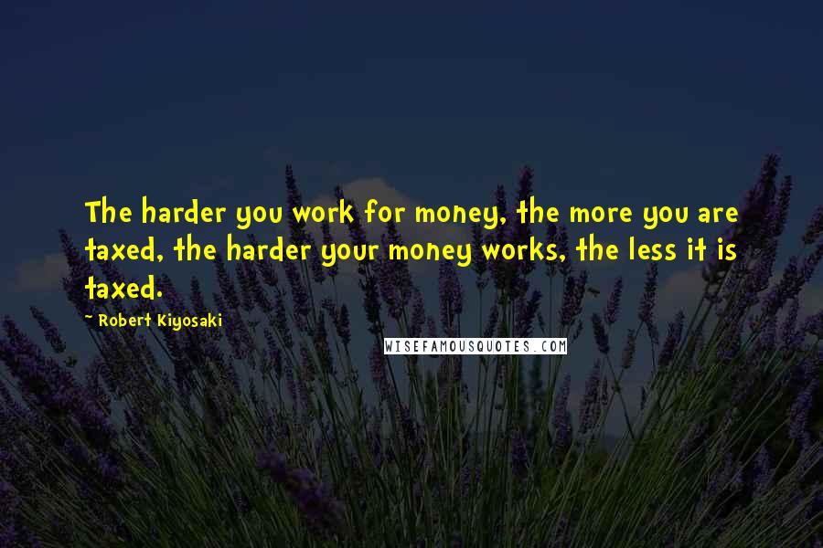Robert Kiyosaki Quotes: The harder you work for money, the more you are taxed, the harder your money works, the less it is taxed.