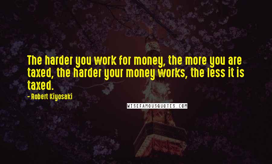 Robert Kiyosaki Quotes: The harder you work for money, the more you are taxed, the harder your money works, the less it is taxed.